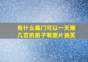 有什么偏门可以一天赚几百的路子呢图片搞笑