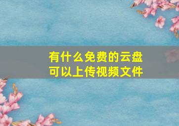 有什么免费的云盘可以上传视频文件