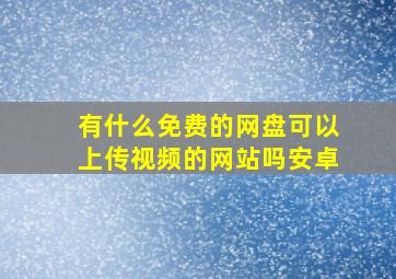 有什么免费的网盘可以上传视频的网站吗安卓