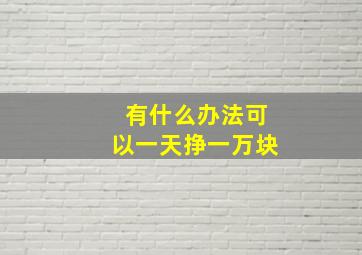 有什么办法可以一天挣一万块