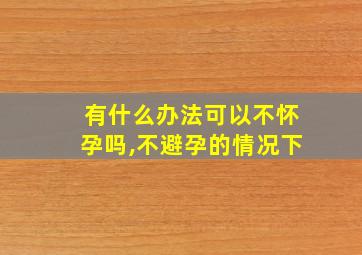 有什么办法可以不怀孕吗,不避孕的情况下