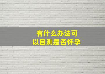 有什么办法可以自测是否怀孕