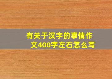 有关于汉字的事情作文400字左右怎么写