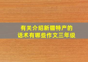 有关介绍新疆特产的话术有哪些作文三年级