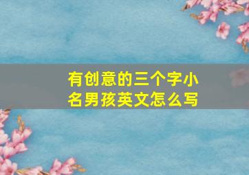 有创意的三个字小名男孩英文怎么写