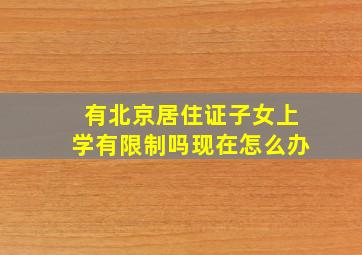 有北京居住证子女上学有限制吗现在怎么办