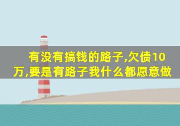 有没有搞钱的路子,欠债10万,要是有路子我什么都愿意做