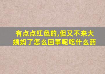 有点点红色的,但又不来大姨妈了怎么回事呢吃什么药