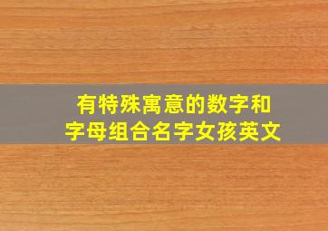 有特殊寓意的数字和字母组合名字女孩英文