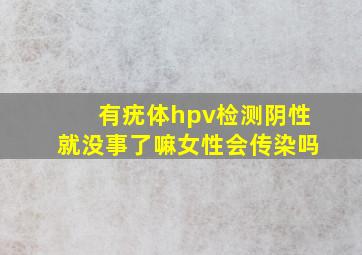 有疣体hpv检测阴性就没事了嘛女性会传染吗