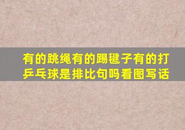 有的跳绳有的踢毽子有的打乒乓球是排比句吗看图写话