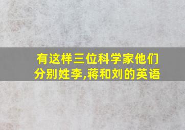 有这样三位科学家他们分别姓李,蒋和刘的英语