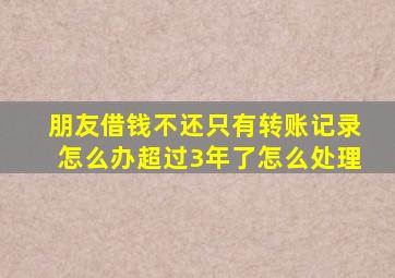 朋友借钱不还只有转账记录怎么办超过3年了怎么处理