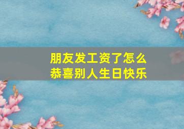 朋友发工资了怎么恭喜别人生日快乐