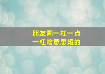 朋友圈一杠一点一杠啥意思短的