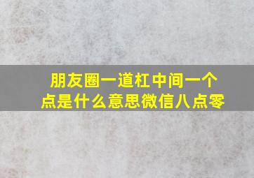 朋友圈一道杠中间一个点是什么意思微信八点零