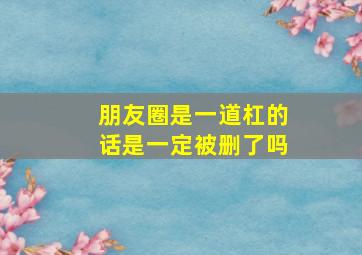 朋友圈是一道杠的话是一定被删了吗