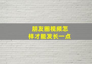 朋友圈视频怎样才能发长一点