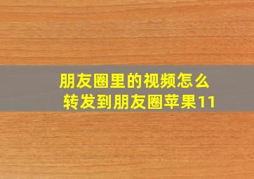 朋友圈里的视频怎么转发到朋友圈苹果11