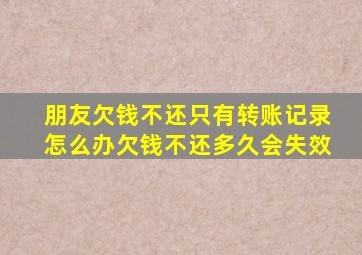 朋友欠钱不还只有转账记录怎么办欠钱不还多久会失效