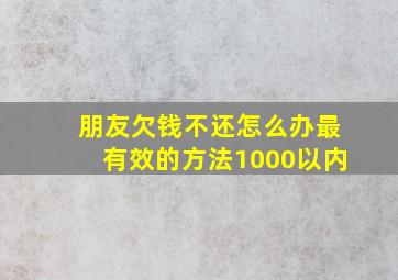 朋友欠钱不还怎么办最有效的方法1000以内