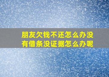 朋友欠钱不还怎么办没有借条没证据怎么办呢