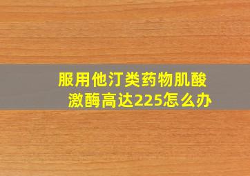 服用他汀类药物肌酸激酶高达225怎么办