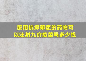 服用抗抑郁症的药物可以注射九价疫苗吗多少钱