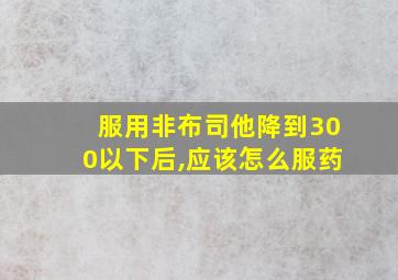 服用非布司他降到300以下后,应该怎么服药