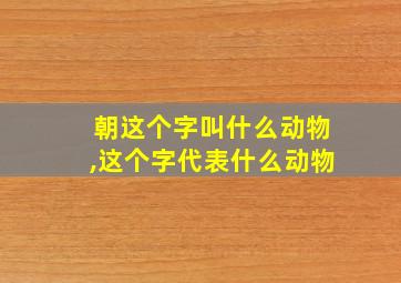 朝这个字叫什么动物,这个字代表什么动物