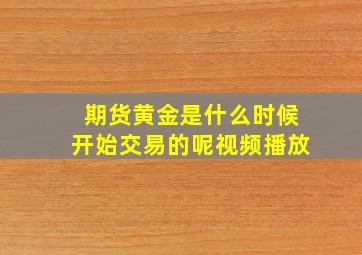 期货黄金是什么时候开始交易的呢视频播放