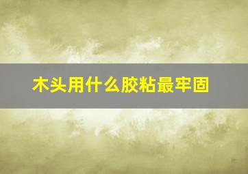 木头用什么胶粘最牢固