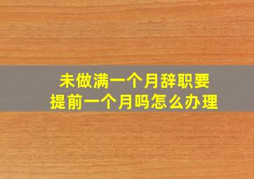 未做满一个月辞职要提前一个月吗怎么办理