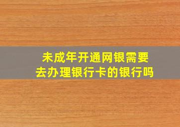 未成年开通网银需要去办理银行卡的银行吗