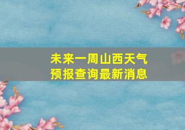 未来一周山西天气预报查询最新消息