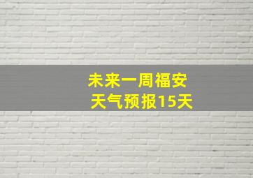 未来一周福安天气预报15天