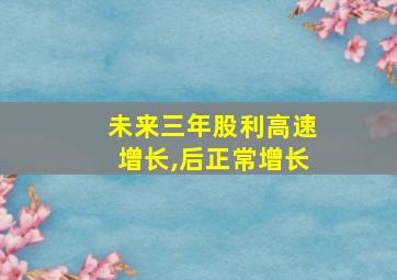 未来三年股利高速增长,后正常增长