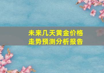 未来几天黄金价格走势预测分析报告