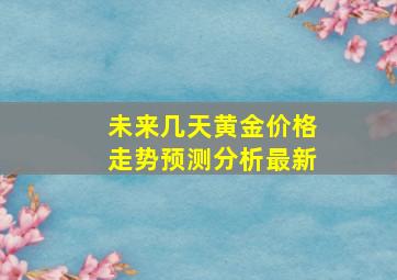 未来几天黄金价格走势预测分析最新