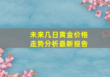 未来几日黄金价格走势分析最新报告