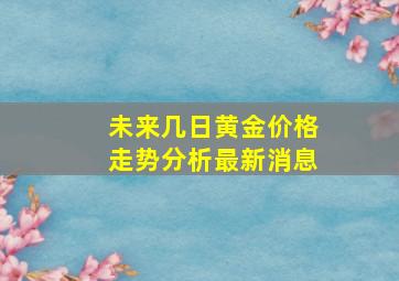 未来几日黄金价格走势分析最新消息