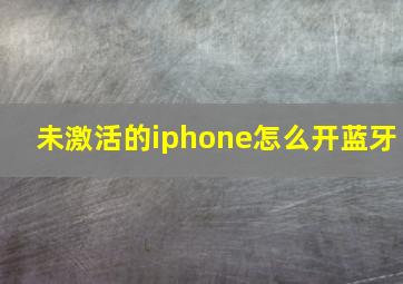 未激活的iphone怎么开蓝牙