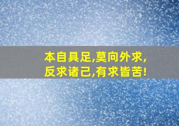 本自具足,莫向外求,反求诸己,有求皆苦!