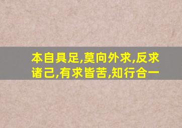 本自具足,莫向外求,反求诸己,有求皆苦,知行合一