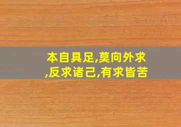 本自具足,莫向外求,反求诸己,有求皆苦