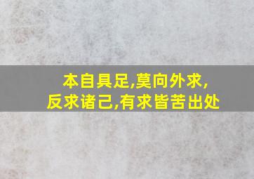 本自具足,莫向外求,反求诸己,有求皆苦出处