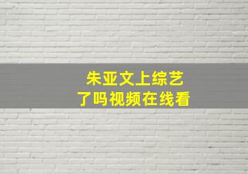 朱亚文上综艺了吗视频在线看