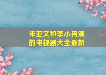 朱亚文和李小冉演的电视剧大全最新