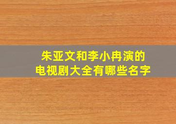 朱亚文和李小冉演的电视剧大全有哪些名字