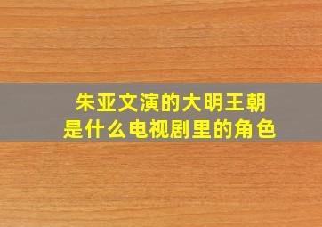 朱亚文演的大明王朝是什么电视剧里的角色